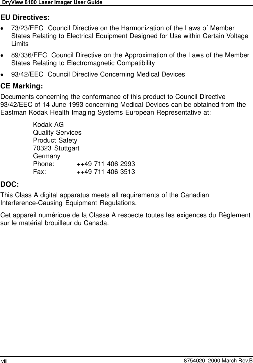 DryView 8100 Laser Imager User Guideviii   8754020  2000 March Rev.BEU Directives:73/23/EEC  Council Directive on the Harmonization of the Laws of MemberStates Relating to Electrical Equipment Designed for Use within Certain VoltageLimits89/336/EEC  Council Directive on the Approximation of the Laws of the MemberStates Relating to Electromagnetic Compatibility93/42/EEC  Council Directive Concerning Medical DevicesCE Marking:Documents concerning the conformance of this product to Council Directive93/42/EEC of 14 June 1993 concerning Medical Devices can be obtained from theEastman Kodak Health Imaging Systems European Representative at:Kodak AGQuality ServicesProduct Safety70323 StuttgartGermanyPhone: ++49 711 406 2993Fax: ++49 711 406 3513DOC:This Class A digital apparatus meets all requirements of the CanadianInterference-Causing Equipment Regulations.Cet appareil numérique de la Classe A respecte toutes les exigences du Règlementsur le matérial brouilleur du Canada.