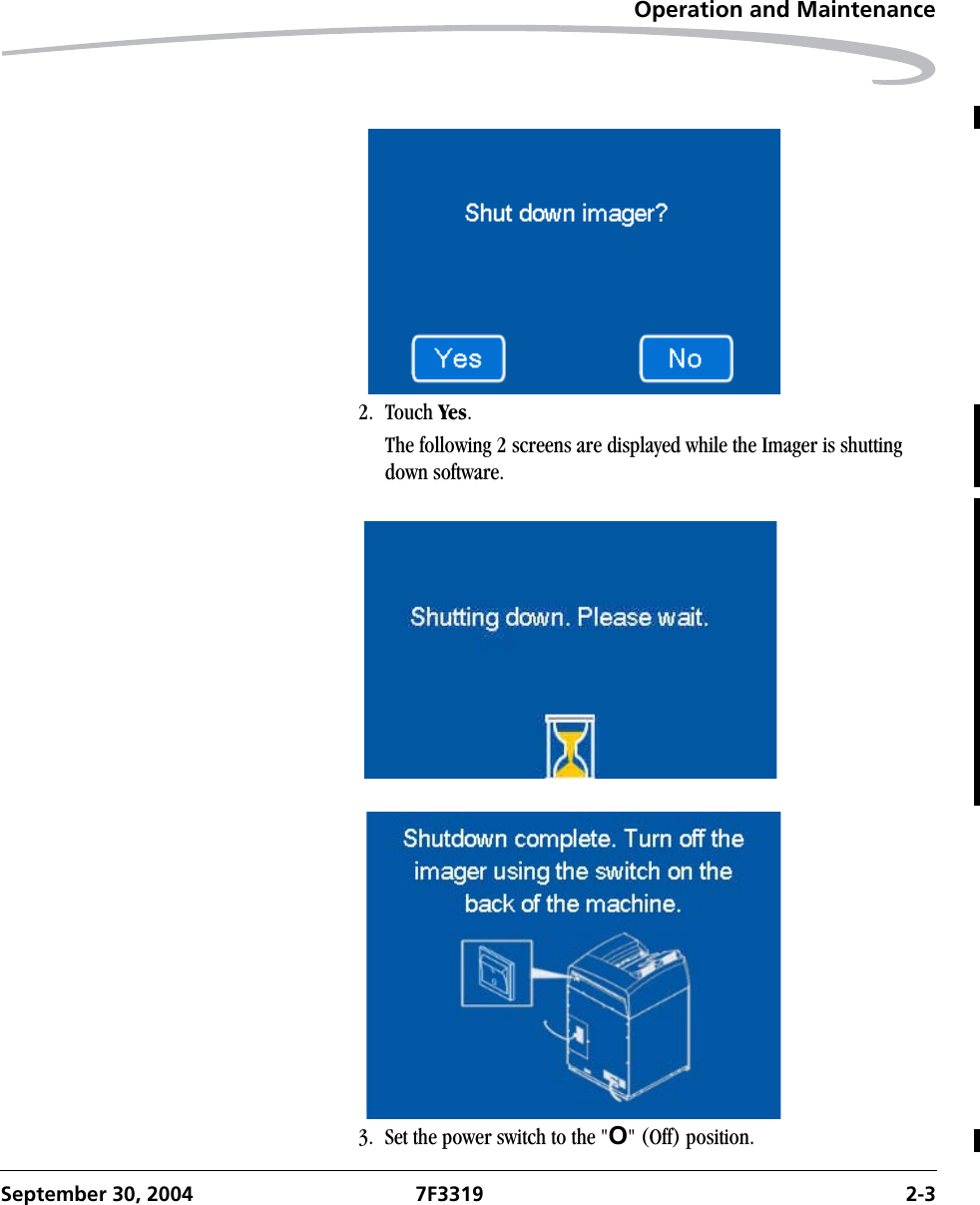 Operation and MaintenanceSeptember 30, 2004 7F3319 2-32. Touch Yes.The following 2 screens are displayed while the Imager is shutting down software.3. Set the power switch to the &quot;O&quot; (Off) position.