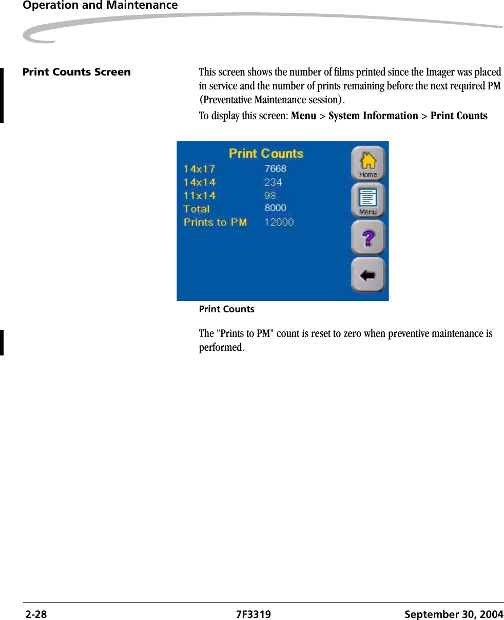  2-28 7F3319 September 30, 2004Operation and MaintenancePrint Counts Screen This screen shows the number of films printed since the Imager was placed in service and the number of prints remaining before the next required PM (Preventative Maintenance session). To display this screen: Menu &gt; System Information &gt; Print CountsPrint CountsThe &quot;Prints to PM&quot; count is reset to zero when preventive maintenance is performed.