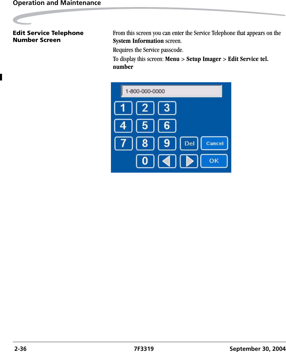  2-36 7F3319 September 30, 2004Operation and MaintenanceEdit Service Telephone Number ScreenFrom this screen you can enter the Service Telephone that appears on the System Information screen.Requires the Service passcode.To display this screen: Menu &gt; Setup Imager &gt; Edit Service tel. number