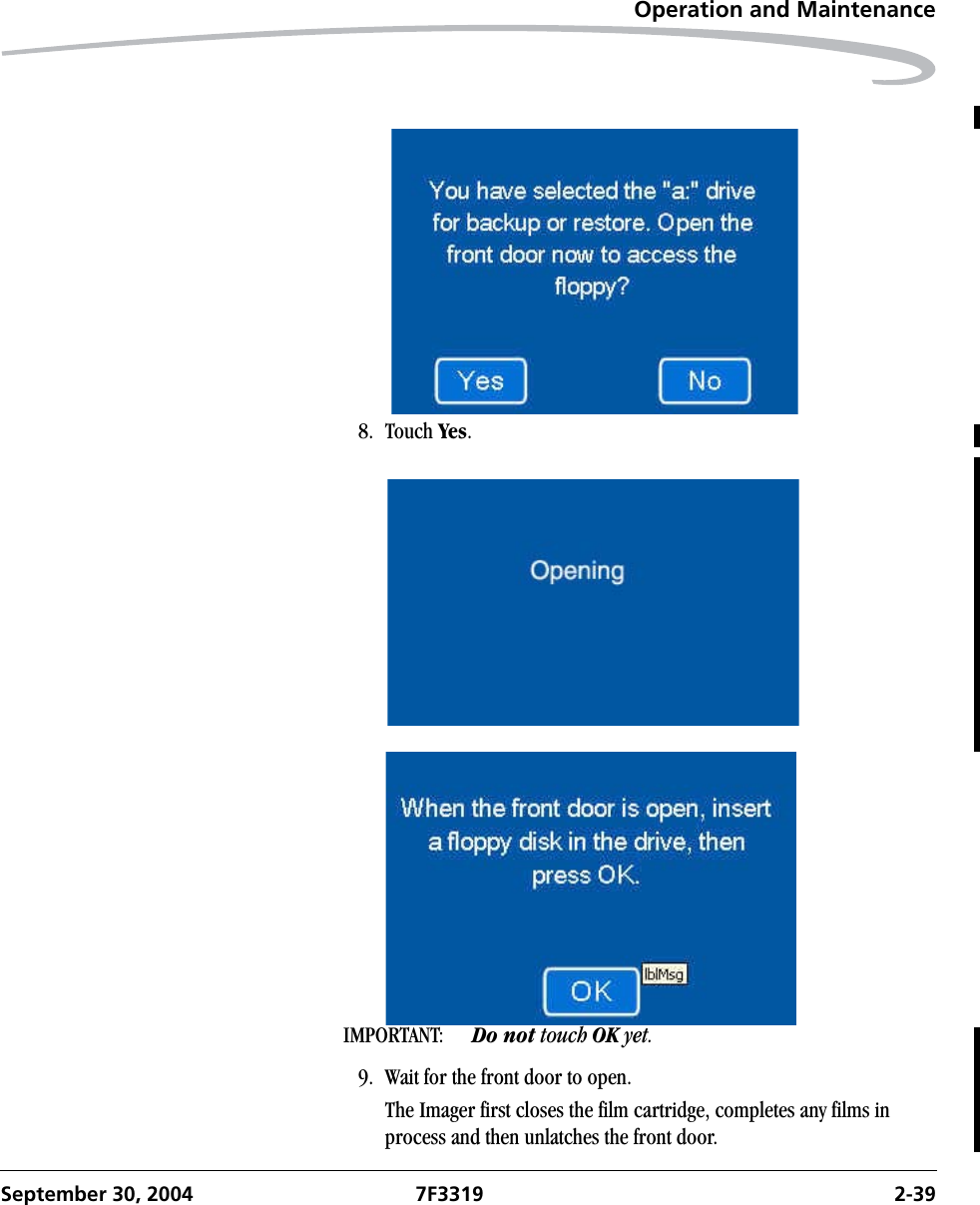 Operation and MaintenanceSeptember 30, 2004 7F3319 2-398. Touch Yes.IMPORTANT:  Do not touch OK yet.9. Wait for the front door to open.The Imager first closes the film cartridge, completes any films in process and then unlatches the front door. 