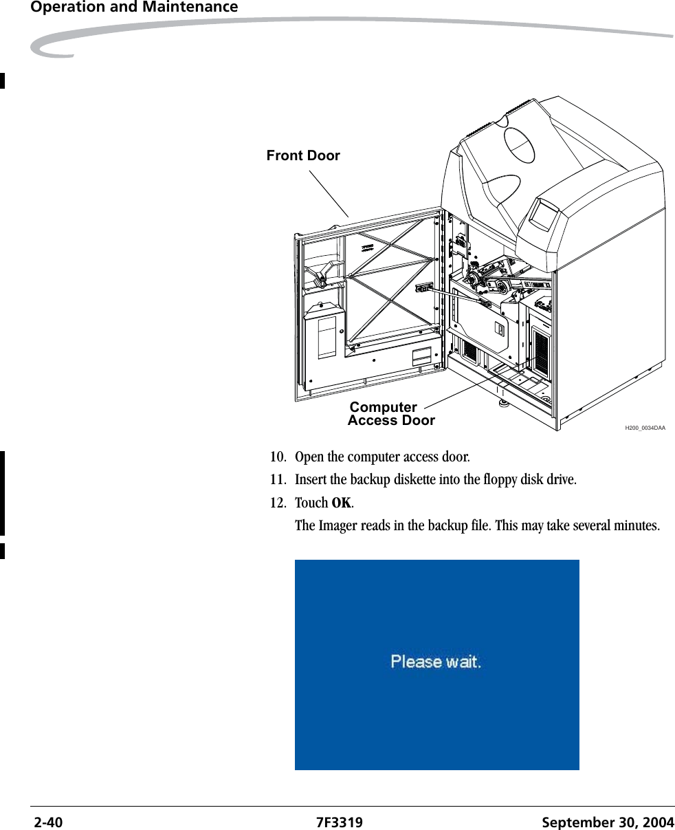  2-40 7F3319 September 30, 2004Operation and Maintenance10. Open the computer access door.11. Insert the backup diskette into the floppy disk drive.12. Touch OK.The Imager reads in the backup file. This may take several minutes.H200_0034DAAFront DoorComputerAccess Door