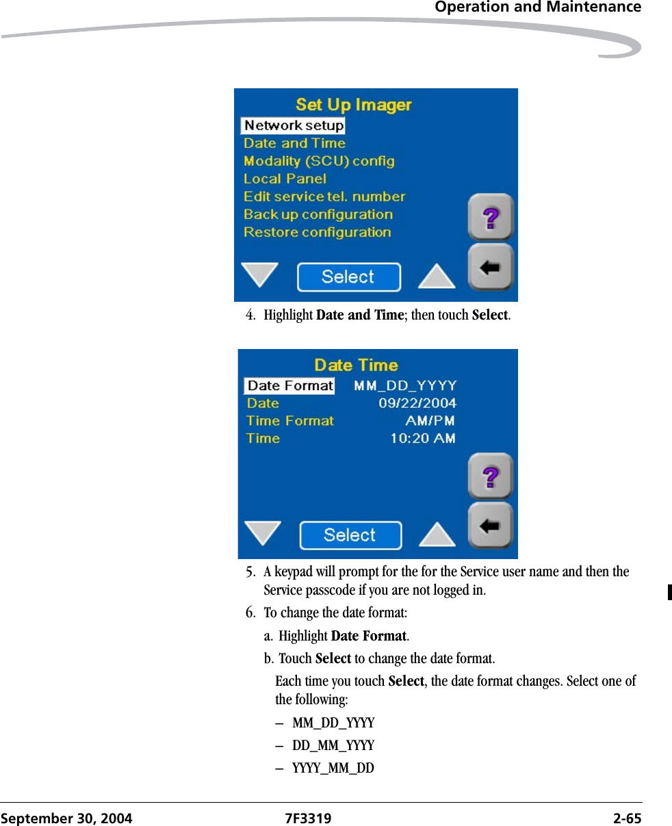 Operation and MaintenanceSeptember 30, 2004 7F3319 2-654. Highlight Date and Time; then touch Select.5. A keypad will prompt for the for the Service user name and then the Service passcode if you are not logged in.6. To change the date format:a. Highlight Date Format.b. Touch Select to change the date format.Each time you touch Select, the date format changes. Select one of the following:– MM_DD_YYYY– DD_MM_YYYY– YYYY_MM_DD