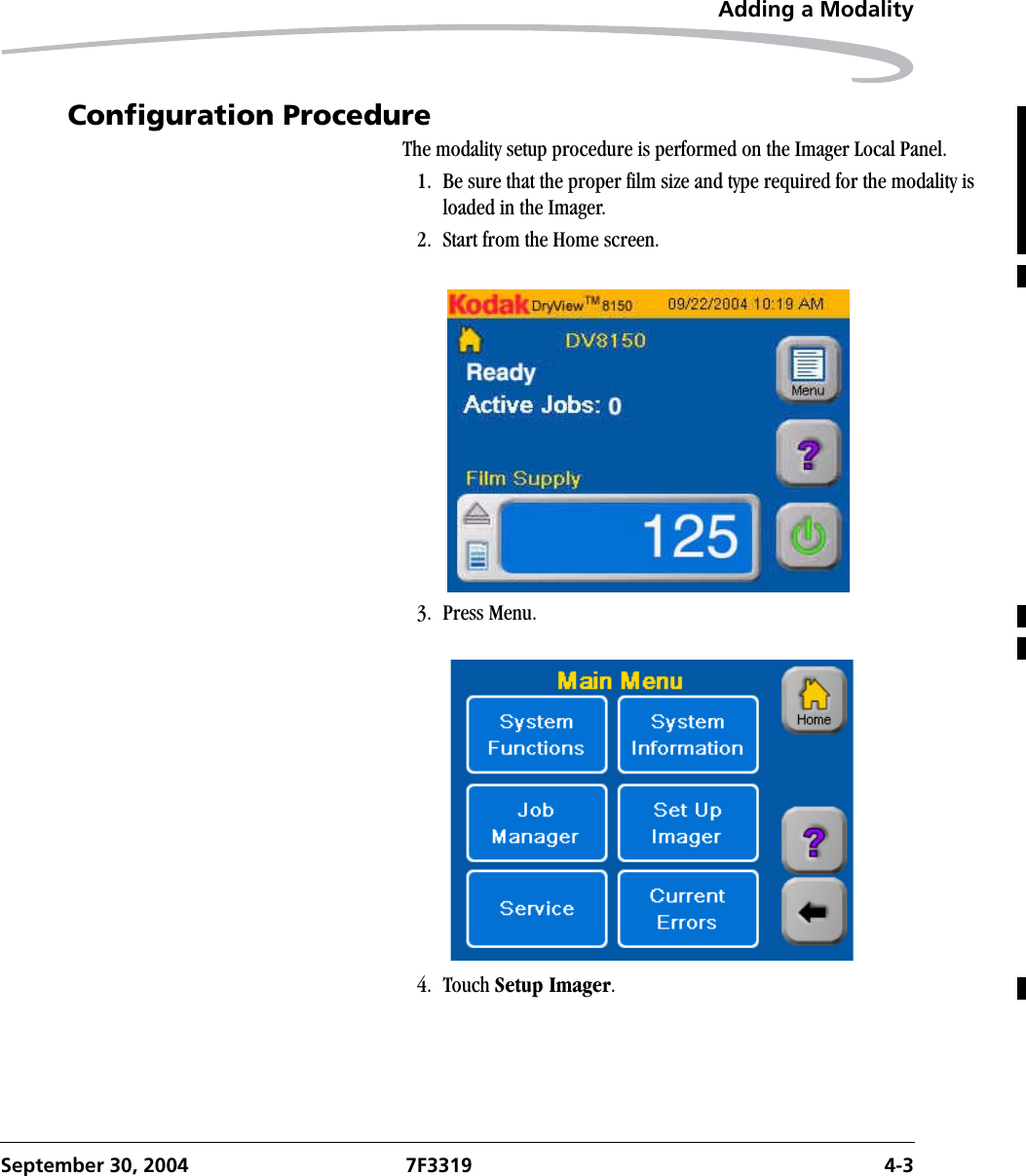 Adding a ModalitySeptember 30, 2004 7F3319 4-3Configuration ProcedureThe modality setup procedure is performed on the Imager Local Panel. 1. Be sure that the proper film size and type required for the modality is loaded in the Imager.2. Start from the Home screen.3. Press Menu.4. Touch Setup Imager.