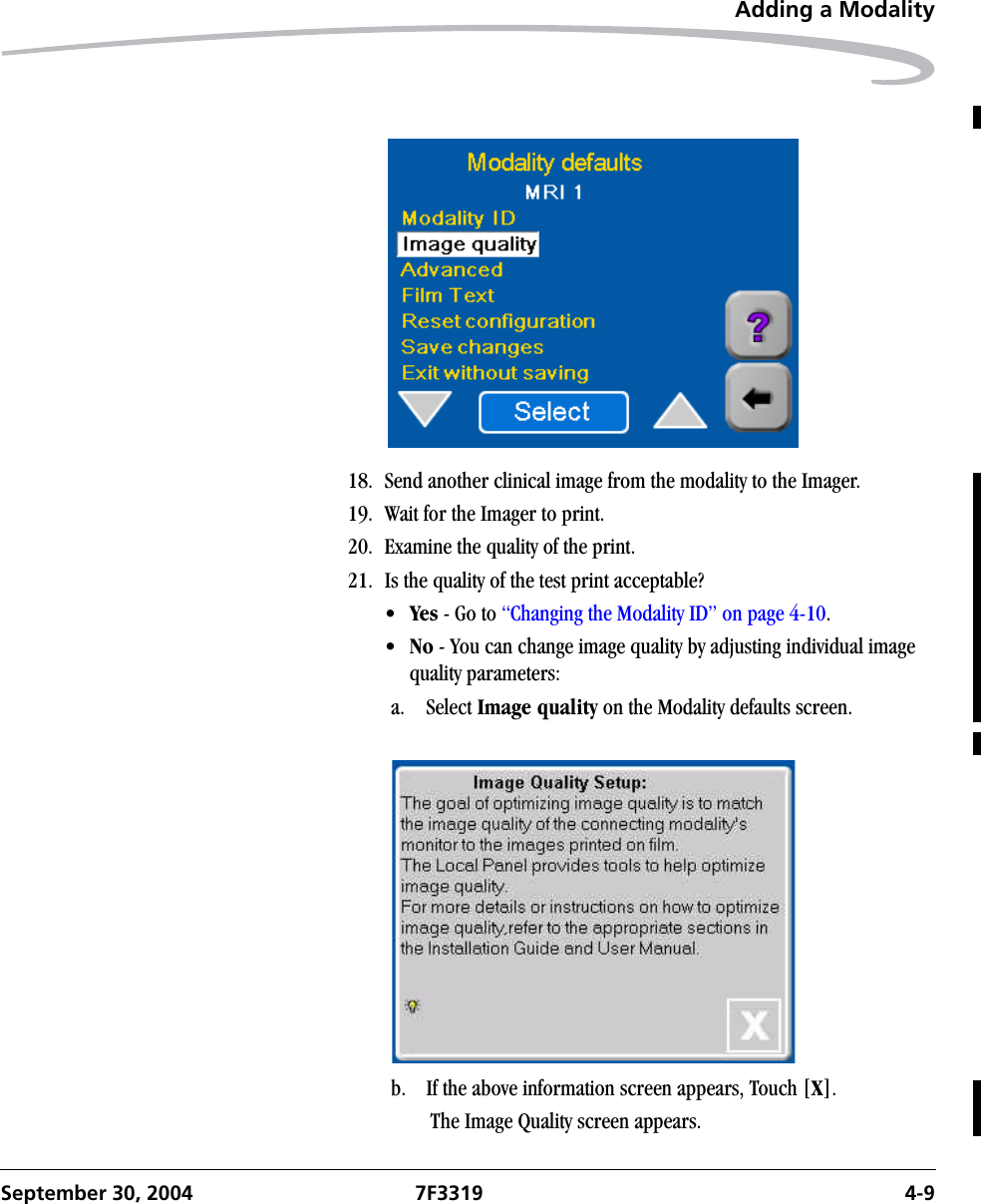 Adding a ModalitySeptember 30, 2004 7F3319 4-918. Send another clinical image from the modality to the Imager.19. Wait for the Imager to print.20. Examine the quality of the print.21. Is the quality of the test print acceptable?•Yes - Go to “Changing the Modality ID” on page 4-10.•No - You can change image quality by adjusting individual image quality parameters:a. Select Image quality on the Modality defaults screen.b. If the above information screen appears, Touch [X]. The Image Quality screen appears.