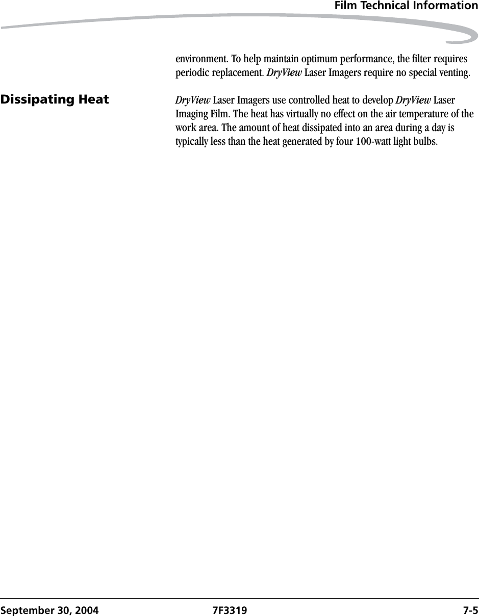 Film Technical InformationSeptember 30, 2004 7F3319 7-5environment. To help maintain optimum performance, the filter requires periodic replacement. DryView Laser Imagers require no special venting.Dissipating Heat DryView Laser Imagers use controlled heat to develop DryView Laser Imaging Film. The heat has virtually no effect on the air temperature of the work area. The amount of heat dissipated into an area during a day is typically less than the heat generated by four 100-watt light bulbs.