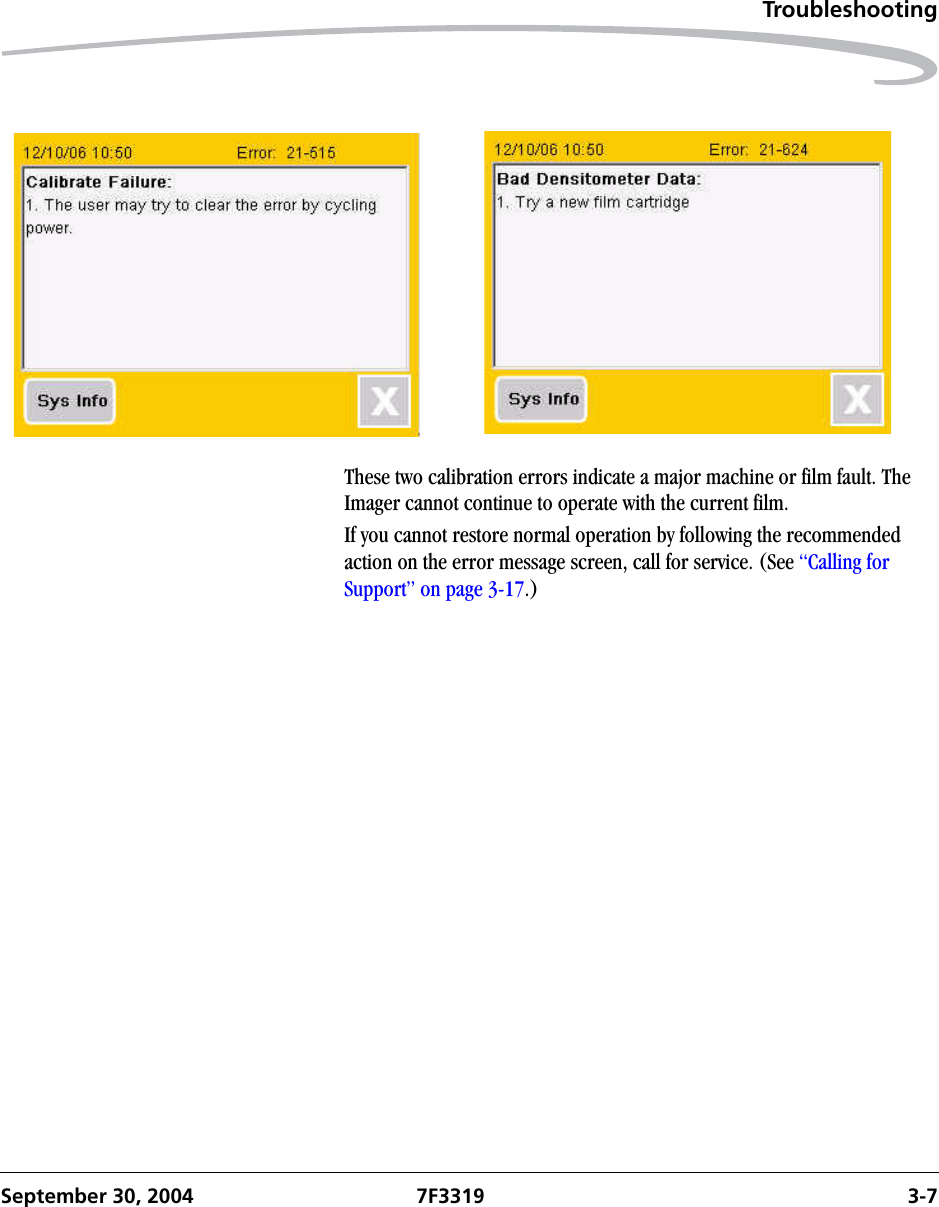 TroubleshootingSeptember 30, 2004 7F3319 3-7These two calibration errors indicate a major machine or film fault. The Imager cannot continue to operate with the current film.If you cannot restore normal operation by following the recommended action on the error message screen, call for service. (See “Calling for Support” on page 3-17.)