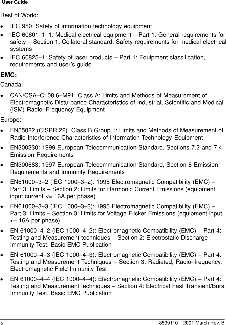 User Guidex8599110    2001 March Rev. BRest of World:IEC 950: Safety of information technology equipmentIEC 60601–1–1: Medical electrical equipment – Part 1: General requirements forsafety – Section 1: Collateral standard: Safety requirements for medical electricalsystemsIEC 60825–1: Safety of laser products – Part 1: Equipment classification,requirements and user’s guideEMC:Canada:CAN/CSA–C108.6–M91  Class A: Limits and Methods of Measurement ofElectromagnetic Disturbance Characteristics of Industrial, Scientific and Medical(ISM) Radio–Frequency EquipmentEurope:EN55022 (CISPR 22)  Class B Group 1: Limits and Methods of Measurement ofRadio Interference Characteristics of Information Technology EquipmentEN300330: 1999 European Telecommunication Standard, Sections 7.2 and 7.4Emission RequirementsEN300683: 1997 European Telecommunication Standard, Section 8 EmissionRequirements and Immunity RequirementsEN61000–3–2 (IEC 1000–3–2): 1995 Electromagnetic Compatibility (EMC) –Part 3: Limits – Section 2: Limits for Harmonic Current Emissions (equipmentinput current &lt;= 16A per phase)EN61000–3–3 (IEC 1000–3–3): 1995 Electromagnetic Compatibility (EMC) –Part 3: Limits – Section 3: Limits for Voltage Flicker Emissions (equipment input&lt;– 16A per phase)EN 61000–4–2 (IEC 1000–4–2): Electromagnetic Compatibility (EMC) – Part 4:Testing and Measurement techniques – Section 2: Electrostatic DischargeImmunity Test. Basic EMC PublicationEN 61000–4–3 (IEC 1000–4–3): Electromagnetic Compatibility (EMC) – Part 4:Testing and Measurement Techniques – Section 3: Radiated, Radio–frequency,Electromagnetic Field Immunity TestEN 61000–4–4 (IEC 1000–4–4): Electromagnetic Compatibility (EMC) – Part 4:Testing and Measurement techniques – Section 4: Electrical Fast Transient/BurstImmunity Test. Basic EMC Publication