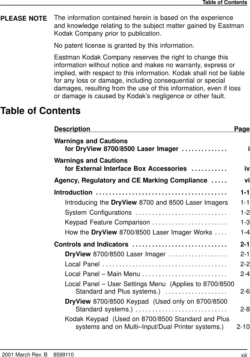 Table of Contentsxiii2001 March Rev. B    8599110PLEASE NOTE The information contained herein is based on the experienceand knowledge relating to the subject matter gained by EastmanKodak Company prior to publication.No patent license is granted by this information.Eastman Kodak Company reserves the right to change thisinformation without notice and makes no warranty, express orimplied, with respect to this information. Kodak shall not be liablefor any loss or damage, including consequential or specialdamages, resulting from the use of this information, even if lossor damage is caused by Kodak’s negligence or other fault.Table of ContentsDescription PageWarnings and Cautions for DryView 8700/8500 Laser Imager i. . . . . . . . . . . . . . Warnings and Cautions for External Interface Box Accessories iv. . . . . . . . . . . Agency, Regulatory and CE Marking Compliance vi. . . . . Introduction 1-1. . . . . . . . . . . . . . . . . . . . . . . . . . . . . . . . . . . . . . . . Introducing the DryView 8700 and 8500 Laser Imagers 1-1System Configurations 1-2. . . . . . . . . . . . . . . . . . . . . . . . . . . . Keypad Feature Comparison 1-3. . . . . . . . . . . . . . . . . . . . . . . How the DryView 8700/8500 Laser Imager Works 1-4. . . . Controls and Indicators 2-1. . . . . . . . . . . . . . . . . . . . . . . . . . . . . DryView 8700/8500 Laser Imager 2-1. . . . . . . . . . . . . . . . . . Local Panel 2-2. . . . . . . . . . . . . . . . . . . . . . . . . . . . . . . . . . . . . . Local Panel – Main Menu 2-4. . . . . . . . . . . . . . . . . . . . . . . . . . Local Panel – User Settings Menu  (Applies to 8700/8500Standard and Plus systems.)  2-6. . . . . . . . . . . . . . . . . . . DryView 8700/8500 Keypad  (Used only on 8700/8500Standard systems.) 2-8. . . . . . . . . . . . . . . . . . . . . . . . . . . . Kodak Keypad  (Used on 8700/8500 Standard and Plussystems and on Multi–Input/Dual Printer systems.) 2-10