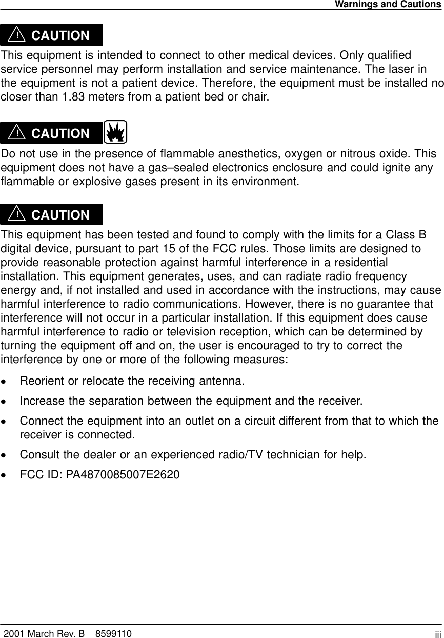 Warnings and Cautionsiii2001 March Rev. B    8599110!CAUTIONThis equipment is intended to connect to other medical devices. Only qualifiedservice personnel may perform installation and service maintenance. The laser inthe equipment is not a patient device. Therefore, the equipment must be installed nocloser than 1.83 meters from a patient bed or chair.!CAUTIONDo not use in the presence of flammable anesthetics, oxygen or nitrous oxide. Thisequipment does not have a gas–sealed electronics enclosure and could ignite anyflammable or explosive gases present in its environment.!CAUTIONThis equipment has been tested and found to comply with the limits for a Class Bdigital device, pursuant to part 15 of the FCC rules. Those limits are designed toprovide reasonable protection against harmful interference in a residentialinstallation. This equipment generates, uses, and can radiate radio frequencyenergy and, if not installed and used in accordance with the instructions, may causeharmful interference to radio communications. However, there is no guarantee thatinterference will not occur in a particular installation. If this equipment does causeharmful interference to radio or television reception, which can be determined byturning the equipment off and on, the user is encouraged to try to correct theinterference by one or more of the following measures:Reorient or relocate the receiving antenna.Increase the separation between the equipment and the receiver.Connect the equipment into an outlet on a circuit different from that to which thereceiver is connected.Consult the dealer or an experienced radio/TV technician for help.FCC ID: PA4870085007E2620