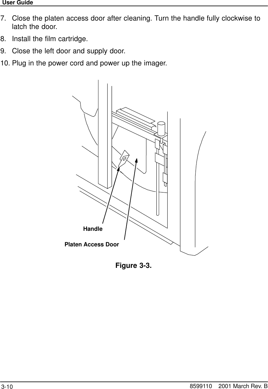 User Guide3-10 8599110    2001 March Rev. B7. Close the platen access door after cleaning. Turn the handle fully clockwise tolatch the door.8. Install the film cartridge.9. Close the left door and supply door.10. Plug in the power cord and power up the imager.Platen Access DoorHandleFigure 3-3.