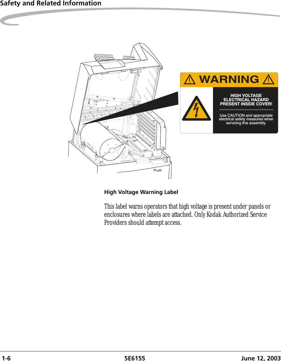  1-6 5E6155 June 12, 2003Safety and Related InformationHigh Voltage Warning LabelThis label warns operators that high voltage is present under panels or enclosures where labels are attached. Only Kodak Authorized Service Providers should attempt access.Use CAUTION and appropriateelectrical safety measures whenservicing this assembly.HIGH VOLTAGEELECTRICAL HAZARDPRESENT INSIDE COVER!WARNING