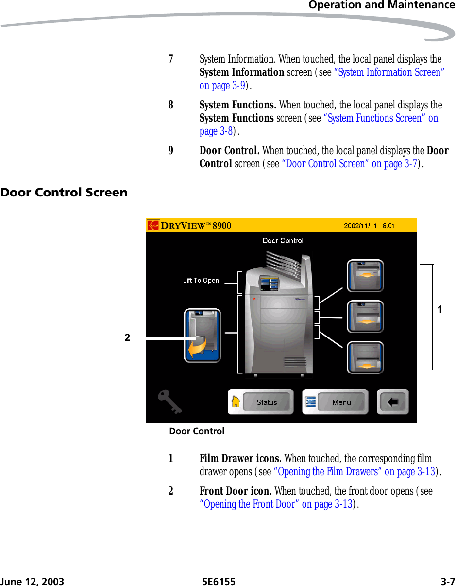 Operation and MaintenanceJune 12, 2003 5E6155 3-7Door Control ScreenDoor Control7System Information. When touched, the local panel displays the System Information screen (see “System Information Screen” on page 3-9).8 System Functions. When touched, the local panel displays the System Functions screen (see “System Functions Screen” on page 3-8).9 Door Control. When touched, the local panel displays the Door Control screen (see “Door Control Screen” on page 3-7).121Film Drawer icons. When touched, the corresponding film drawer opens (see “Opening the Film Drawers” on page 3-13).2 Front Door icon. When touched, the front door opens (see “Opening the Front Door” on page 3-13).