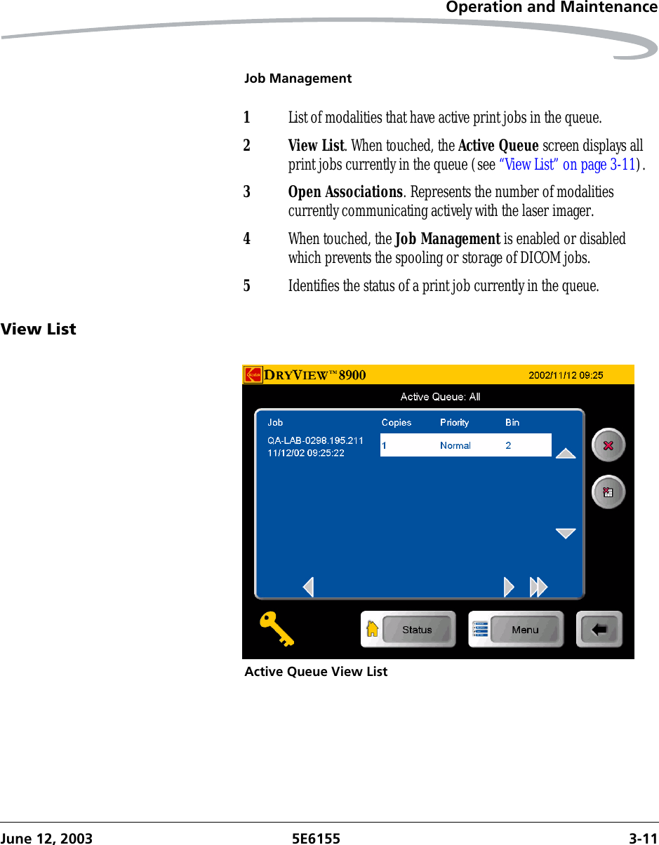 Operation and MaintenanceJune 12, 2003 5E6155 3-11Job ManagementView ListActive Queue View List1List of modalities that have active print jobs in the queue.2View List. When touched, the Active Queue screen displays all print jobs currently in the queue (see “View List” on page 3-11).3 Open Associations. Represents the number of modalities currently communicating actively with the laser imager.4When touched, the Job Management is enabled or disabled which prevents the spooling or storage of DICOM jobs.5Identifies the status of a print job currently in the queue.