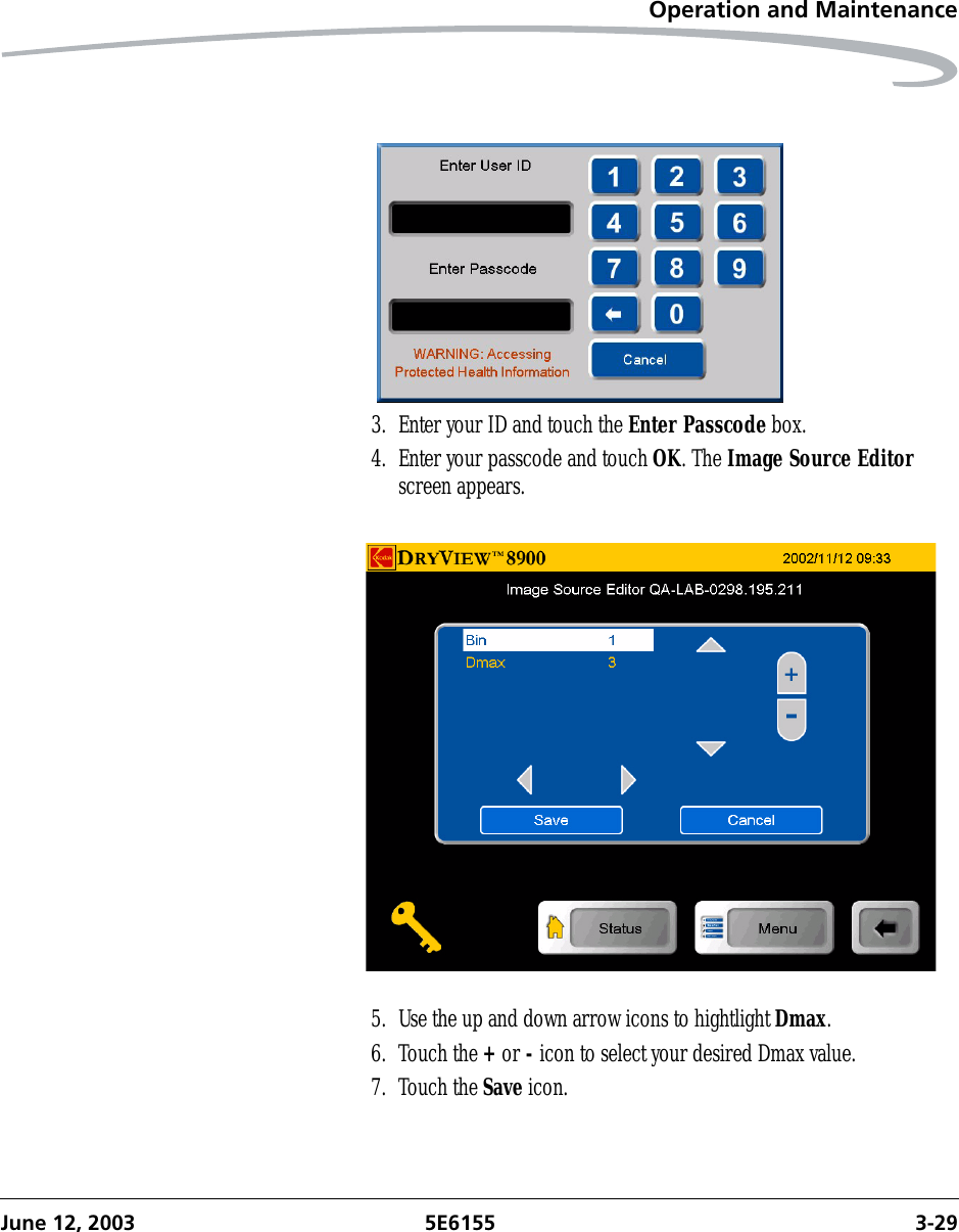 Operation and MaintenanceJune 12, 2003 5E6155 3-293. Enter your ID and touch the Enter Passcode box.4. Enter your passcode and touch OK. The Image Source Editor screen appears.5. Use the up and down arrow icons to hightlight Dmax.6. Touch the + or - icon to select your desired Dmax value.7. Touch the Save icon.