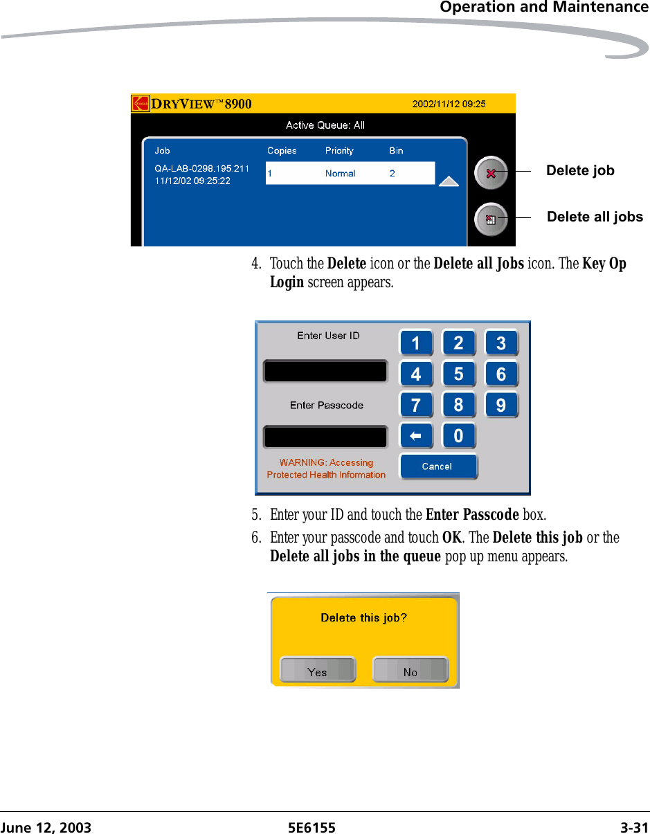 Operation and MaintenanceJune 12, 2003 5E6155 3-314. Touch the Delete icon or the Delete all Jobs icon. The Key Op Login screen appears.5. Enter your ID and touch the Enter Passcode box. 6. Enter your passcode and touch OK. The Delete this job or the Delete all jobs in the queue pop up menu appears.Delete jobDelete all jobs