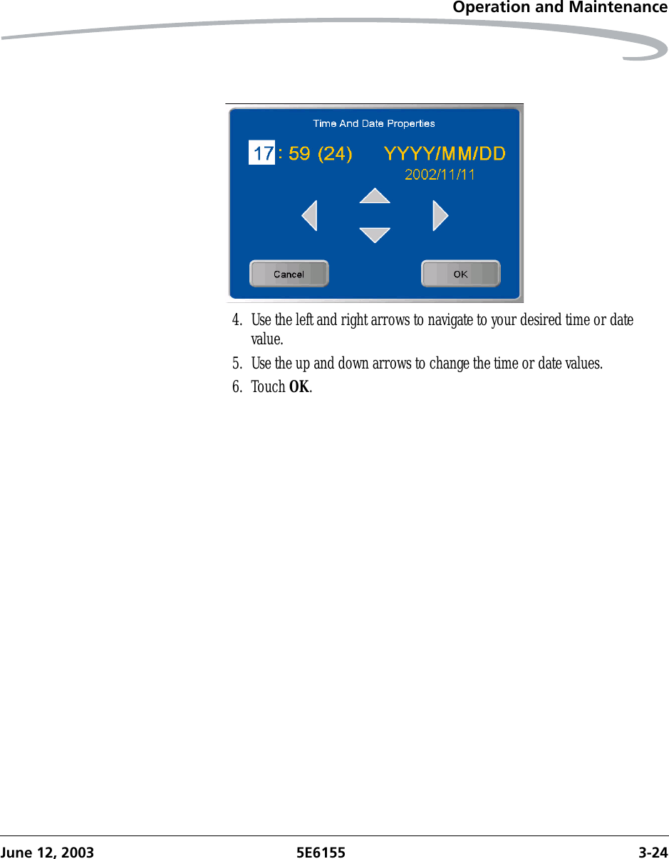 Operation and MaintenanceJune 12, 2003 5E6155 3-244. Use the left and right arrows to navigate to your desired time or date value.5. Use the up and down arrows to change the time or date values.6. Touch OK.