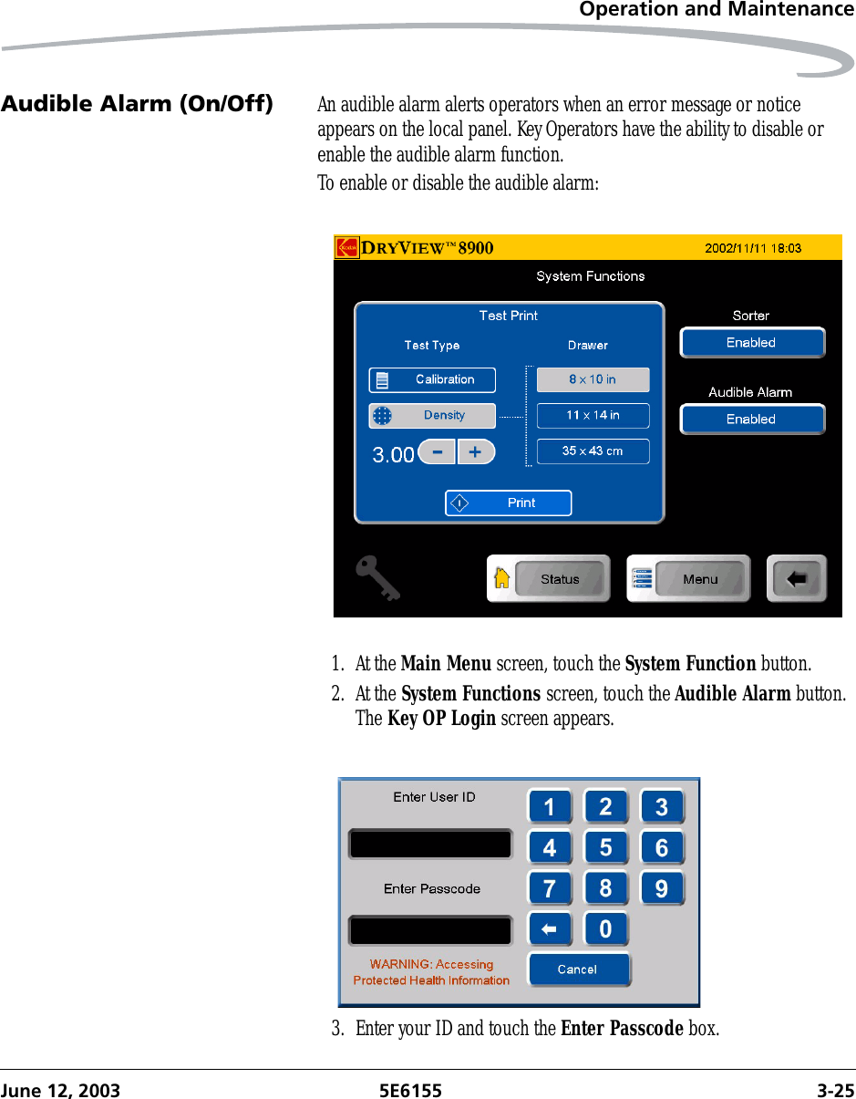 Operation and MaintenanceJune 12, 2003 5E6155 3-25Audible Alarm (On/Off) An audible alarm alerts operators when an error message or notice appears on the local panel. Key Operators have the ability to disable or enable the audible alarm function. To enable or disable the audible alarm:1. At the Main Menu screen, touch the System Function button.2. At the System Functions screen, touch the Audible Alarm button. The Key OP Login screen appears.3. Enter your ID and touch the Enter Passcode box.