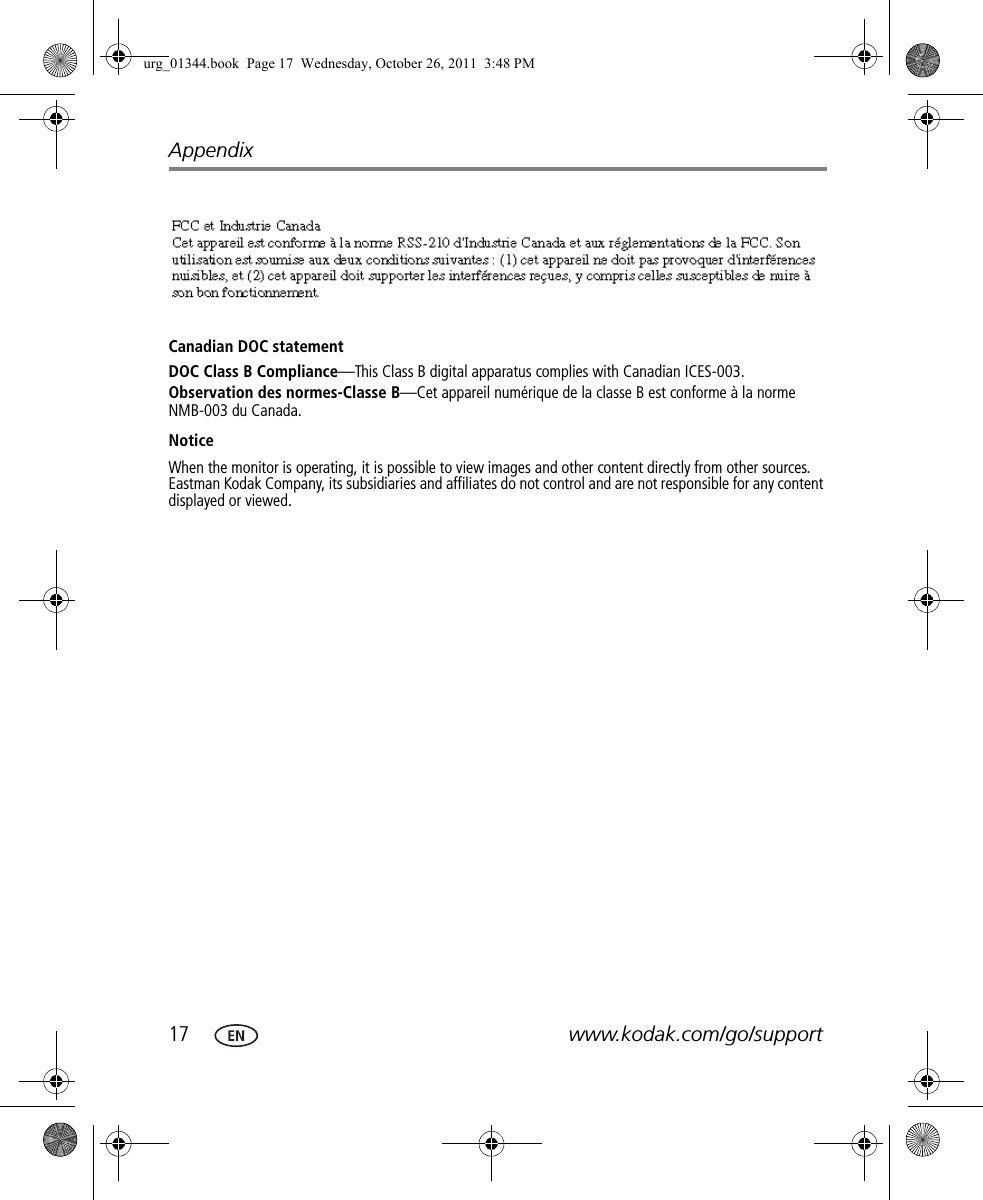 17 www.kodak.com/go/supportAppendixCanadian DOC statementDOC Class B Compliance—This Class B digital apparatus complies with Canadian ICES-003.Observation des normes-Classe B—Cet appareil numérique de la classe B est conforme à la norme NMB-003 du Canada.NoticeWhen the monitor is operating, it is possible to view images and other content directly from other sources. Eastman Kodak Company, its subsidiaries and affiliates do not control and are not responsible for any content displayed or viewed.urg_01344.book  Page 17  Wednesday, October 26, 2011  3:48 PM