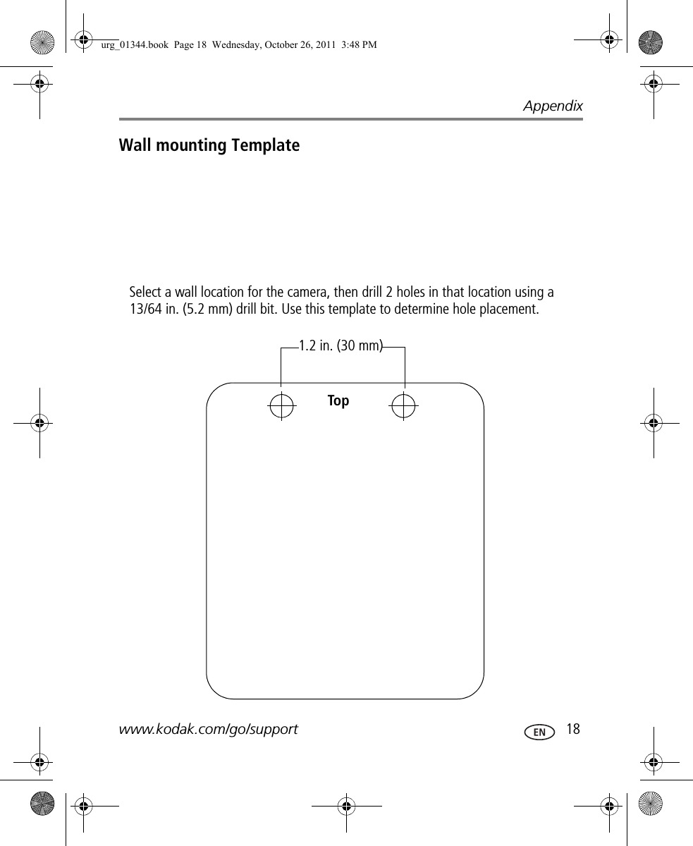 Appendixwww.kodak.com/go/support  18Wall mounting TemplateSelect a wall location for the camera, then drill 2 holes in that location using a 13/64 in. (5.2 mm) drill bit. Use this template to determine hole placement.1.2 in. (30 mm)Topurg_01344.book  Page 18  Wednesday, October 26, 2011  3:48 PM