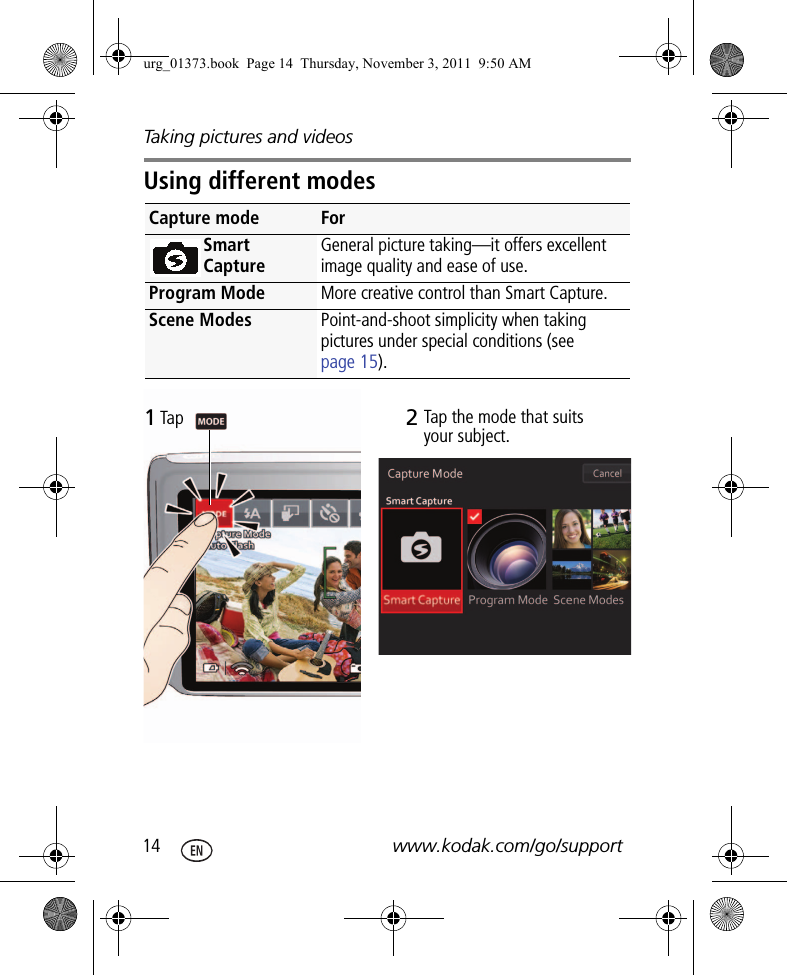 Taking pictures and videos14 www.kodak.com/go/supportUsing different modesCapture mode ForSmart CaptureGeneral picture taking—it offers excellent image quality and ease of use.Program Mode More creative control than Smart Capture.Scene Modes Point-and-shoot simplicity when taking pictures under special conditions (see page 15).Tap  Tap the mode that suits your subject.12urg_01373.book  Page 14  Thursday, November 3, 2011  9:50 AM