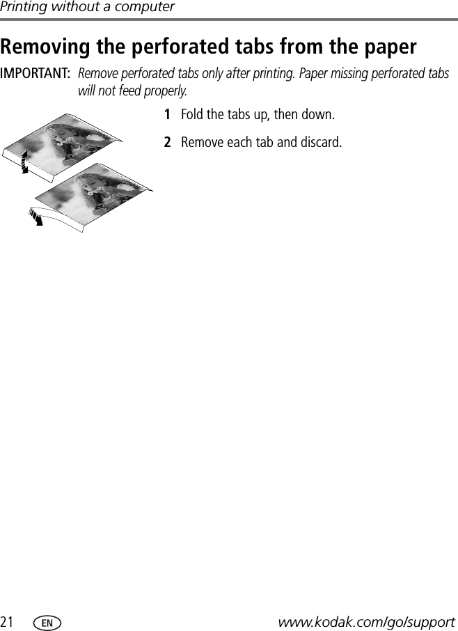 21 www.kodak.com/go/supportPrinting without a computerRemoving the perforated tabs from the paperIMPORTANT: Remove perforated tabs only after printing. Paper missing perforated tabs will not feed properly.1Fold the tabs up, then down.2Remove each tab and discard.