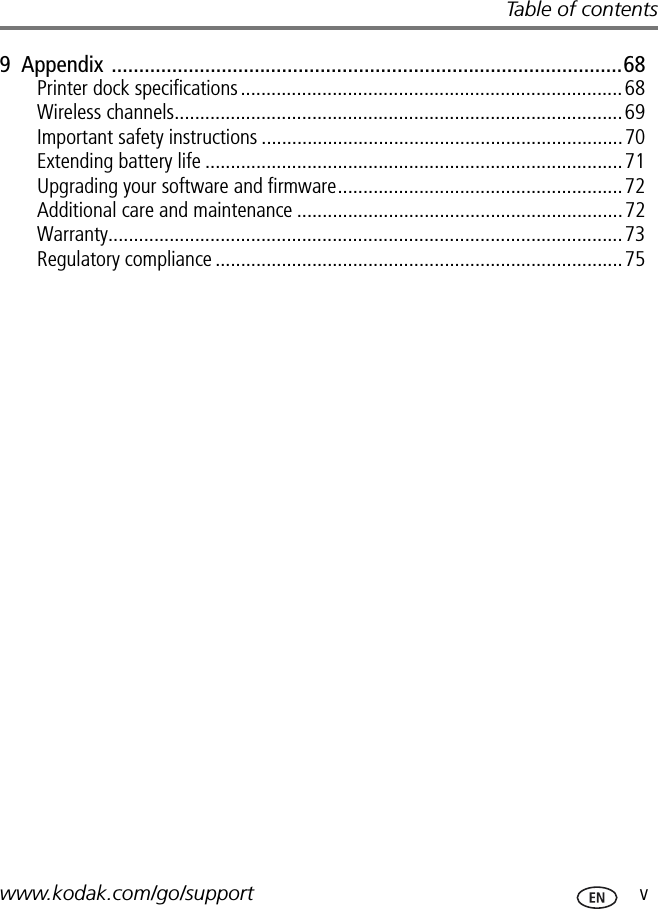 Table of contentswww.kodak.com/go/support  v9  Appendix .............................................................................................68Printer dock specifications...........................................................................68Wireless channels........................................................................................69Important safety instructions .......................................................................70Extending battery life ..................................................................................71Upgrading your software and firmware........................................................72Additional care and maintenance ................................................................72Warranty.....................................................................................................73Regulatory compliance ................................................................................75