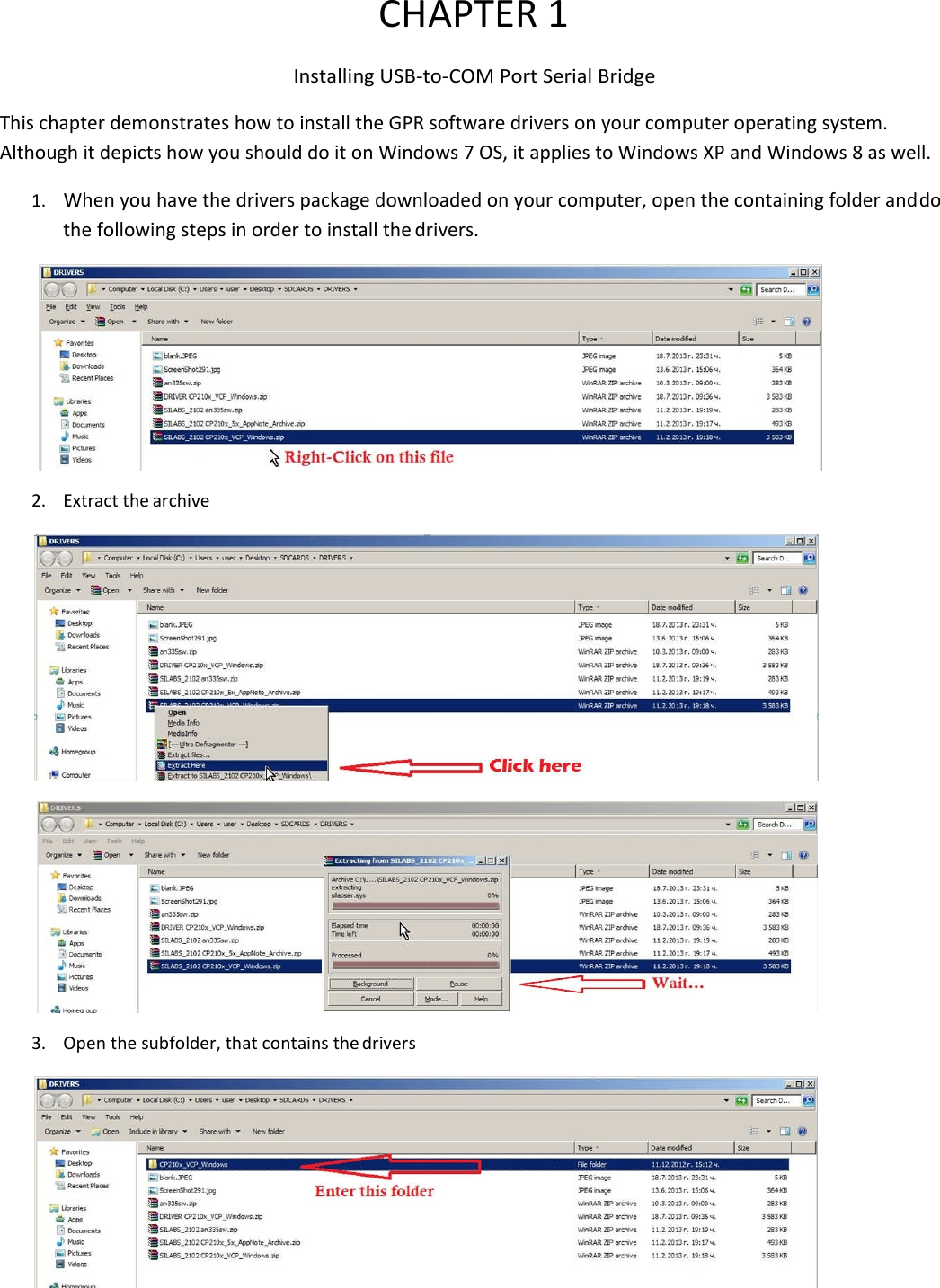 CHAPTER 1 Installing USB-to-COM Port Serial Bridge  This chapter demonstrates how to install the GPR software drivers on your computer operating system. Although it depicts how you should do it on Windows 7 OS, it applies to Windows XP and Windows 8 as well. 1. When you have the drivers package downloaded on your computer, open the containing folder and do the following steps in order to install the drivers.  2. Extract the archive    3. Open the subfolder, that contains the drivers  