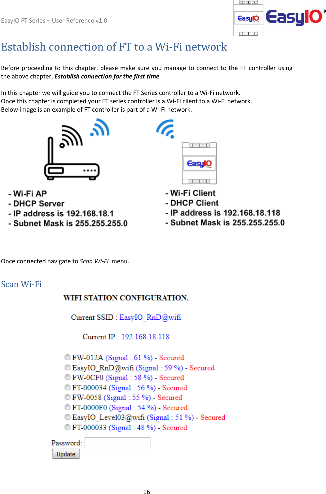 EasyIO FT Series – User Reference v1.0 16  Establish connection of FT to a Wi-Fi network  Before proceeding to this chapter, please make sure you manage to  connect to the FT controller using the above chapter, Establish connection for the first time  In this chapter we will guide you to connect the FT Series controller to a Wi-Fi network.  Once this chapter is completed your FT series controller is a Wi-Fi client to a Wi-Fi network.  Below image is an example of FT controller is part of a Wi-Fi network.      Once connected navigate to Scan Wi-Fi  menu.   Scan Wi-Fi        