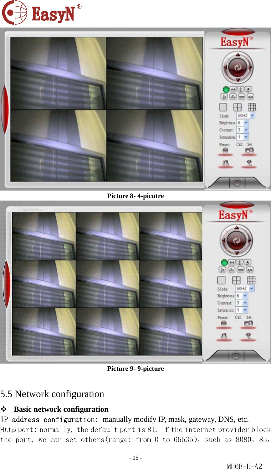                                                                               - 15 -                                                           MH6E-E-A2  Picture 8- 4-picutre  Picture 9- 9-picture  5.5 Network configuration  Basic network configuration IP address configuration: manually modify IP, mask, gateway, DNS, etc. Http port: normally, the default port is 81. If the internet provider block the port, we can set others(range: from 0 to 65535），such as 8080，85，