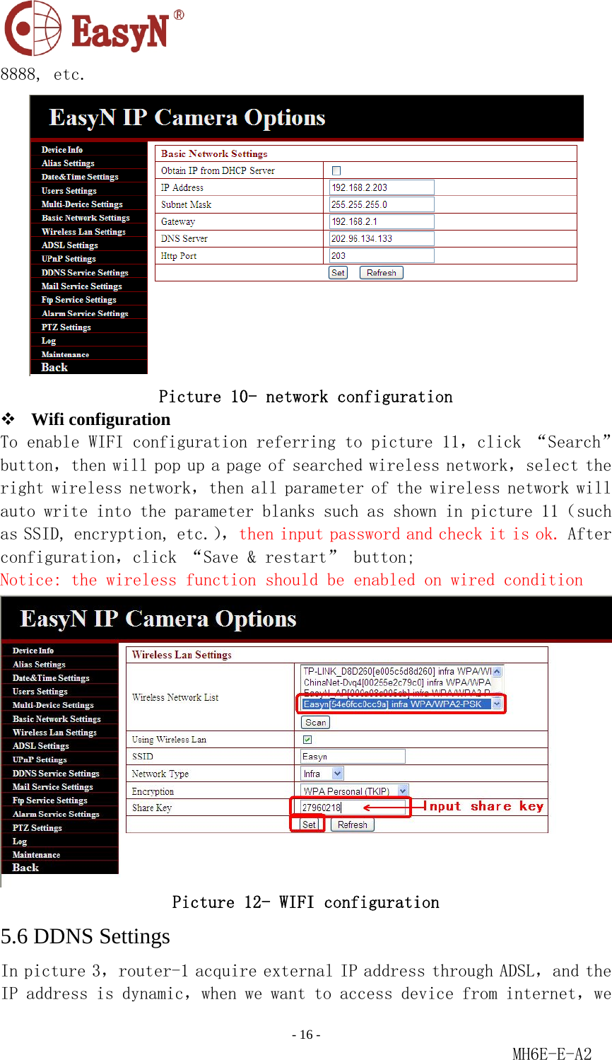                                                                               - 16 -                                                           MH6E-E-A2  8888, etc.   Picture 10- network configuration  Wifi configuration To enable WIFI configuration referring to picture 11，click “Search”button，then will pop up a page of searched wireless network，select the right wireless network，then all parameter of the wireless network will auto write into the parameter blanks such as shown in picture 11（such as SSID, encryption, etc.），then input password and check it is ok. After configuration，click “Save &amp; restart” button; Notice: the wireless function should be enabled on wired condition  Picture 12- WIFI configuration 5.6 DDNS Settings In picture 3，router-1 acquire external IP address through ADSL，and the IP address is dynamic，when we want to access device from internet，we 