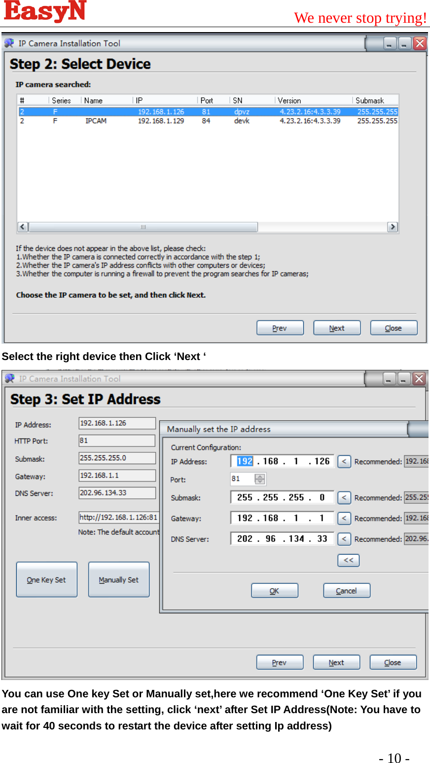                                         We never stop trying!  - 10 -    Select the right device then Click ‘Next ‘  You can use One key Set or Manually set,here we recommend ‘One Key Set’ if you are not familiar with the setting, click ‘next’ after Set IP Address(Note: You have to wait for 40 seconds to restart the device after setting Ip address) 