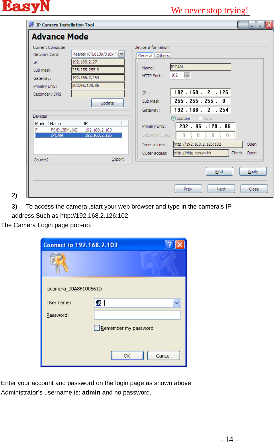                                         We never stop trying!  - 14 -   2)   3)  To access the camera ,start your web browser and type in the camera’s IP address,Such as http://192.168.2.126:102 The Camera Login page pop-up.              Enter your account and password on the login page as shown above Administrator’s username is: admin and no password. 