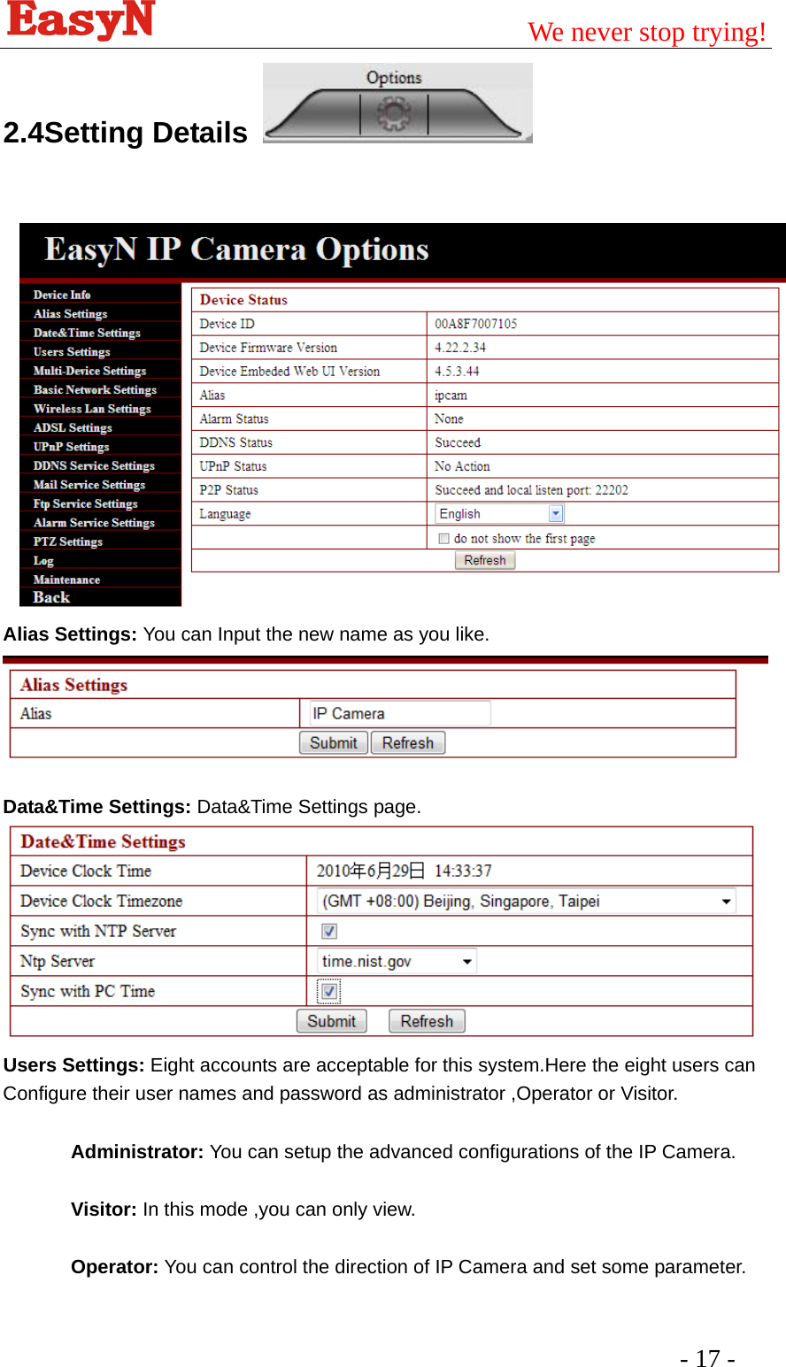                                         We never stop trying!  - 17 -   2.4Setting Details     Alias Settings: You can Input the new name as you like.  Data&amp;Time Settings: Data&amp;Time Settings page.  Users Settings: Eight accounts are acceptable for this system.Here the eight users can Configure their user names and password as administrator ,Operator or Visitor.  Administrator: You can setup the advanced configurations of the IP Camera.  Visitor: In this mode ,you can only view.  Operator: You can control the direction of IP Camera and set some parameter.  