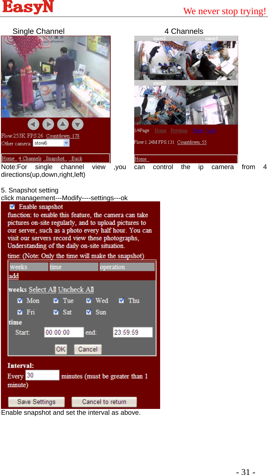                                        We never stop trying!  - 31 -    Single Channel                          4 Channels          Note:For single channel view ,you can control the ip camera from 4 directions(up,down,right,left)  5. Snapshot setting click management---Modify----settings---ok  Enable snapshot and set the interval as above.  