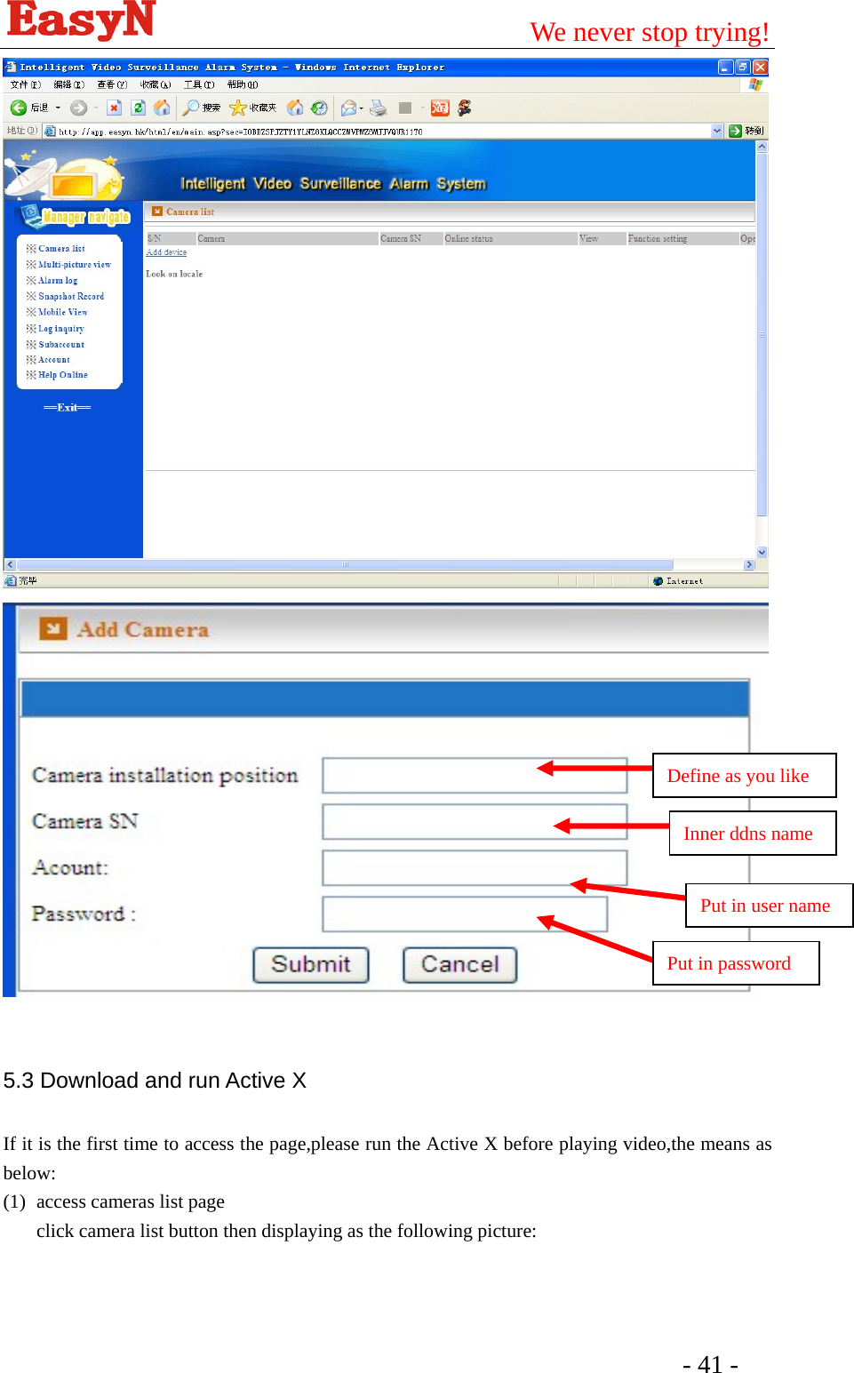                                         We never stop trying!  - 41 -      5.3 Download and run Active X If it is the first time to access the page,please run the Active X before playing video,the means as below: (1) access cameras list page click camera list button then displaying as the following picture: Define as you like Inner ddns name Put in user name Put in password 