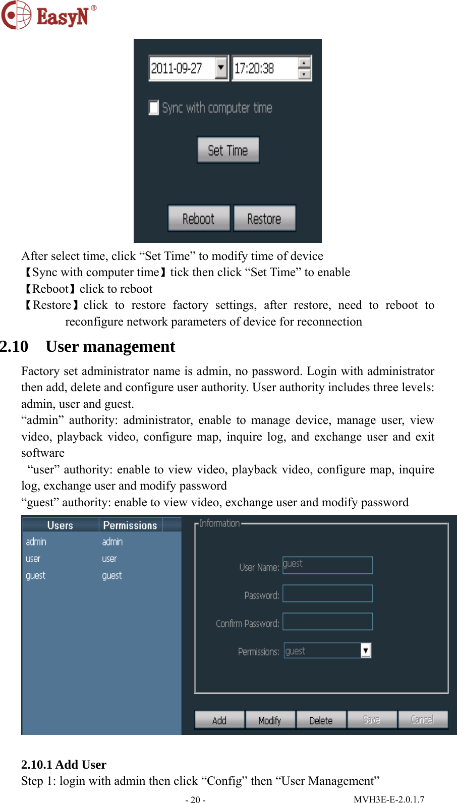  MVH3E-E-2.0.1.7 - 20 - After select time, click “Set Time” to modify time of device 【Sync with computer time】tick then click “Set Time” to enable 【Reboot】click to reboot 【Restore】click to restore factory settings, after restore, need to reboot to reconfigure network parameters of device for reconnection 2.10  User management Factory set administrator name is admin, no password. Login with administrator then add, delete and configure user authority. User authority includes three levels: admin, user and guest. “admin” authority: administrator, enable to manage device, manage user, view video, playback video, configure map, inquire log, and exchange user and exit software   “user” authority: enable to view video, playback video, configure map, inquire log, exchange user and modify password “guest” authority: enable to view video, exchange user and modify password   2.10.1 Add User Step 1: login with admin then click “Config” then “User Management” 