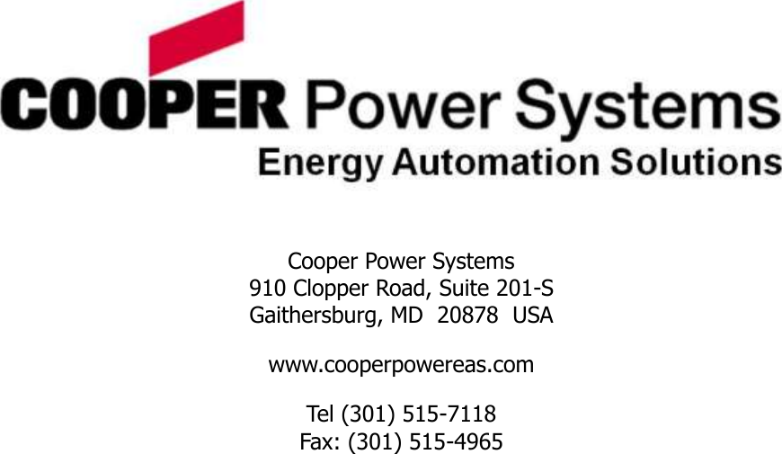                 Cooper Power Systems 910 Clopper Road, Suite 201-S Gaithersburg, MD  20878  USA www.cooperpowereas.com Tel (301) 515-7118 Fax: (301) 515-4965  