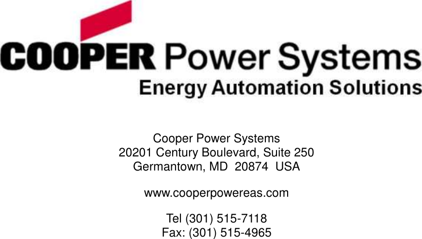                 Cooper Power Systems 20201 Century Boulevard, Suite 250 Germantown, MD  20874  USA www.cooperpowereas.com Tel (301) 515-7118 Fax: (301) 515-4965  