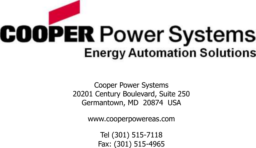                 Cooper Power Systems 20201 Century Boulevard, Suite 250 Germantown, MD  20874  USA www.cooperpowereas.com Tel (301) 515-7118 Fax: (301) 515-4965  