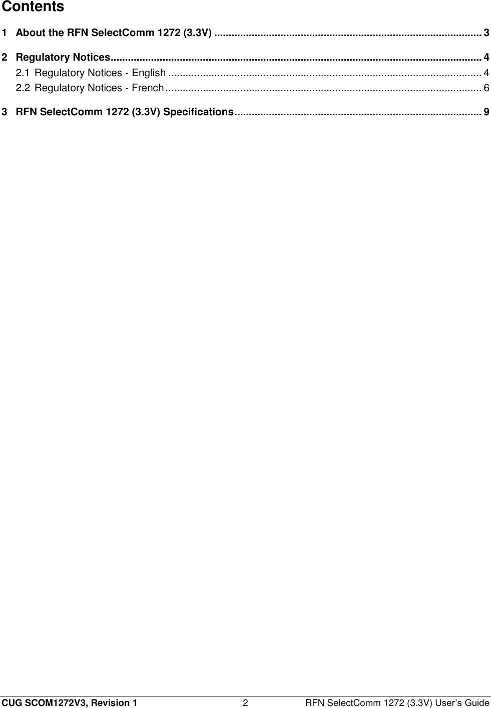  CUG SCOM1272V3, Revision 1  2  RFN SelectComm 1272 (3.3V) User’s Guide Contents 1 About the RFN SelectComm 1272 (3.3V) ............................................................................................. 3 2 Regulatory Notices................................................................................................................................. 4 2.1 Regulatory Notices - English ............................................................................................................. 4 2.2 Regulatory Notices - French .............................................................................................................. 6 3 RFN SelectComm 1272 (3.3V) Specifications ...................................................................................... 9  