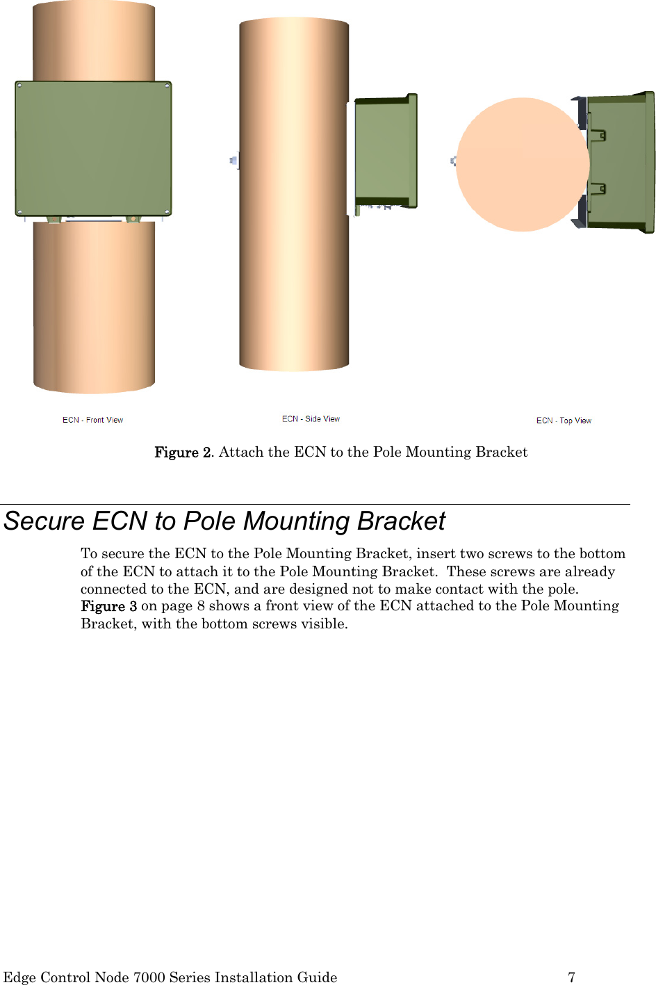  Edge Control Node 7000 Series Installation Guide         7  Figure 2. Attach the ECN to the Pole Mounting Bracket  Secure ECN to Pole Mounting Bracket To secure the ECN to the Pole Mounting Bracket, insert two screws to the bottom of the ECN to attach it to the Pole Mounting Bracket.  These screws are already connected to the ECN, and are designed not to make contact with the pole.  Figure 3 on page 8 shows a front view of the ECN attached to the Pole Mounting Bracket, with the bottom screws visible. 