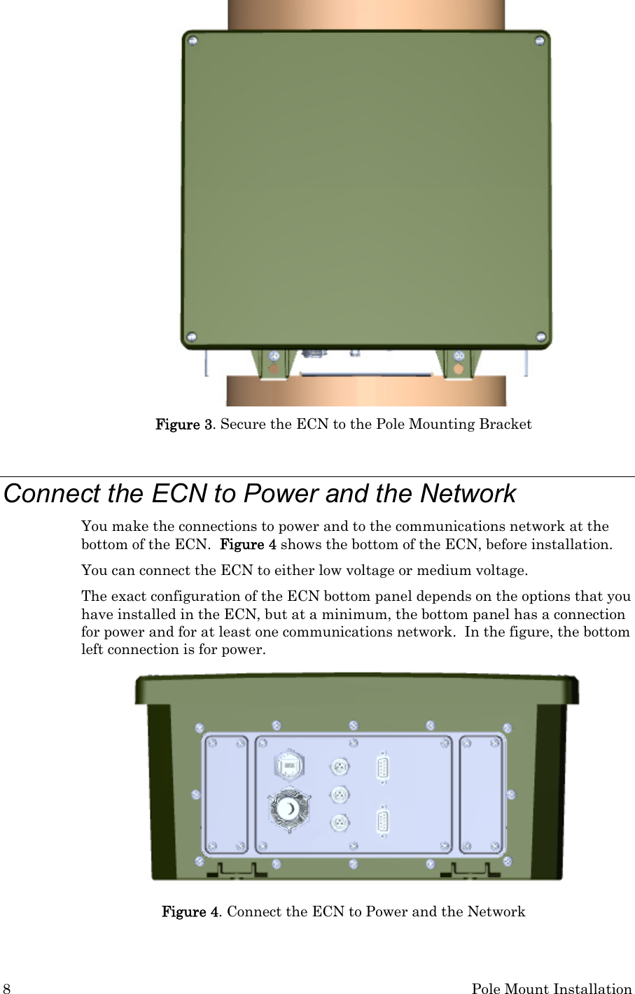 8  Pole Mount Installation  Figure 3. Secure the ECN to the Pole Mounting Bracket  Connect the ECN to Power and the Network You make the connections to power and to the communications network at the bottom of the ECN.  Figure 4 shows the bottom of the ECN, before installation.  You can connect the ECN to either low voltage or medium voltage.  The exact configuration of the ECN bottom panel depends on the options that you have installed in the ECN, but at a minimum, the bottom panel has a connection for power and for at least one communications network.  In the figure, the bottom left connection is for power.  Figure 4. Connect the ECN to Power and the Network 