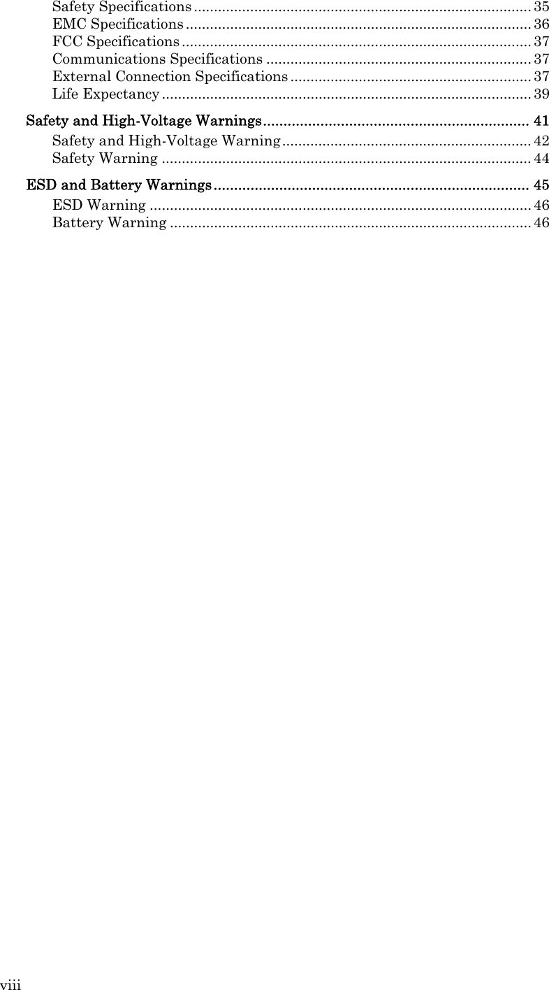 viii Safety Specifications ....................................................................................35 EMC Specifications ......................................................................................36 FCC Specifications .......................................................................................37 Communications Specifications ..................................................................37 External Connection Specifications ............................................................ 37 Life Expectancy ............................................................................................39 Safety and High-Voltage Warnings................................................................. 41 Safety and High-Voltage Warning..............................................................42 Safety Warning ............................................................................................44 ESD and Battery Warnings............................................................................. 45 ESD Warning ...............................................................................................46 Battery Warning ..........................................................................................46 