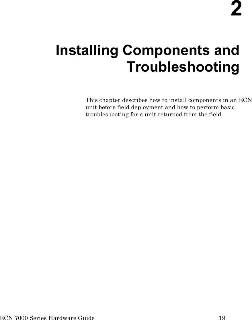  ECN 7000 Series Hardware Guide        19     2   Installing Components and Troubleshooting This chapter describes how to install components in an ECN unit before field deployment and how to perform basic troubleshooting for a unit returned from the field. 