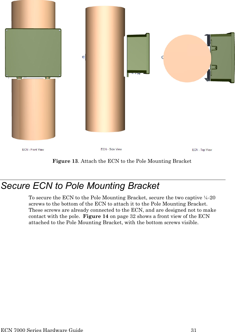  ECN 7000 Series Hardware Guide        31    Figure 13. Attach the ECN to the Pole Mounting Bracket  Secure ECN to Pole Mounting Bracket To secure the ECN to the Pole Mounting Bracket, secure the two captive ¼-20 screws to the bottom of the ECN to attach it to the Pole Mounting Bracket.  These screws are already connected to the ECN, and are designed not to make contact with the pole.  Figure 14 on page 32 shows a front view of the ECN attached to the Pole Mounting Bracket, with the bottom screws visible. 