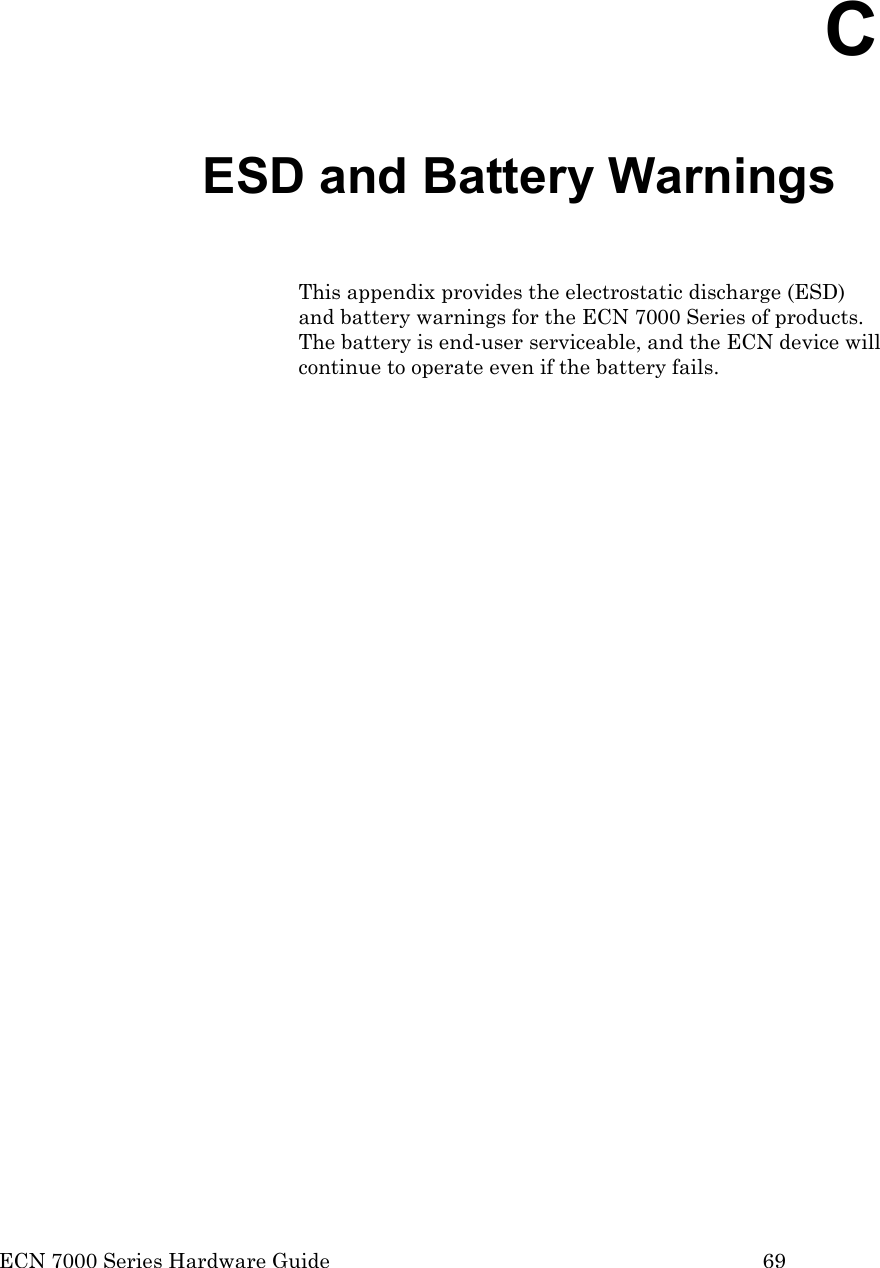  ECN 7000 Series Hardware Guide        69 C ESD and Battery Warnings This appendix provides the electrostatic discharge (ESD) and battery warnings for the ECN 7000 Series of products.  The battery is end-user serviceable, and the ECN device will continue to operate even if the battery fails.   