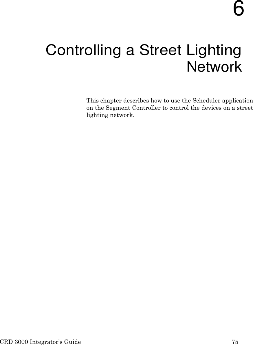 CRD 3000 Integrator’s Guide 75          6 Controlling a Street Lighting Network  This chapter describes how to use the Scheduler application on the Segment Controller to control the devices on a street lighting network. 