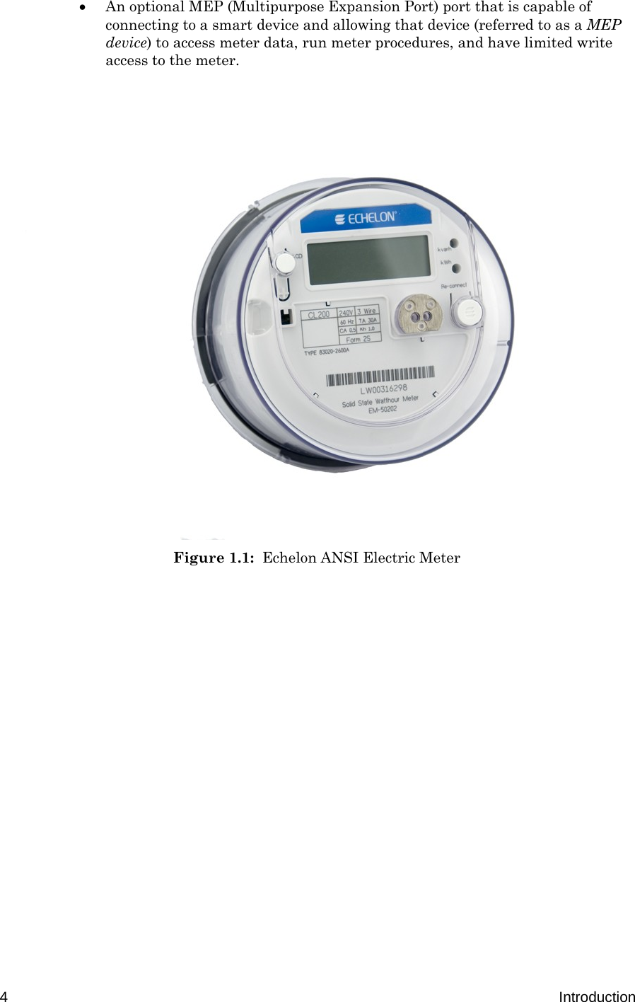  4  Introduction  An optional MEP (Multipurpose Expansion Port) port that is capable of connecting to a smart device and allowing that device (referred to as a MEP device) to access meter data, run meter procedures, and have limited write access to the meter.                    Figure 1.1:  Echelon ANSI Electric Meter             