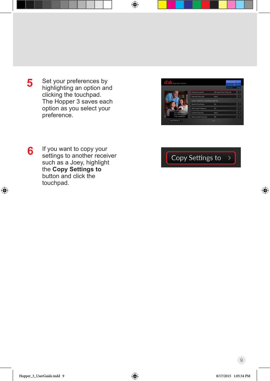 95Set your preferences by highlighting an option and clicking the touchpad. The Hopper 3 saves each option as you select your preference.If you want to copy your settings to another receiver such as a Joey, highlight the Copy Settings to button and click the touchpad. 6Hopper_3_UserGuide.indd   9 8/17/2015   1:05:34 PM